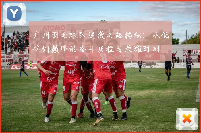 广州羽毛球队逆袭之路揭秘：从低谷到巅峰的奋斗历程与荣耀时刻