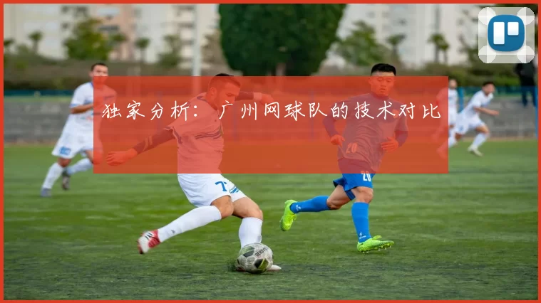 独家分析：广州网球队的技术对比