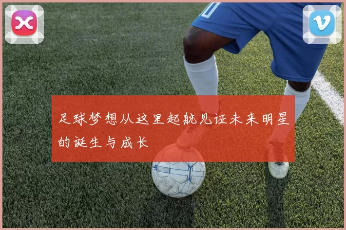 足球梦想从这里起航见证未来明星的诞生与成长