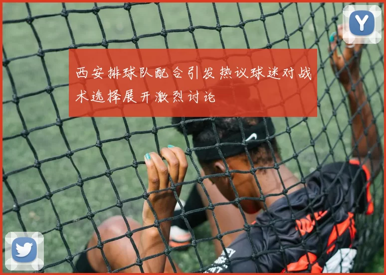 西安排球队配合引发热议球迷对战术选择展开激烈讨论