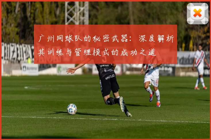 广州网球队的秘密武器：深度解析其训练与管理模式的成功之道