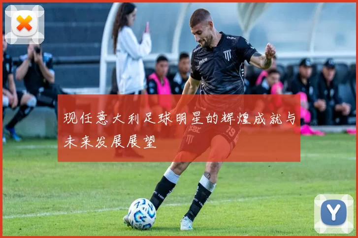 现任意大利足球明星的辉煌成就与未来发展展望