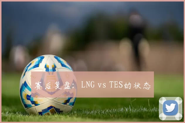 赛后复盘：LNG vs TES的状态