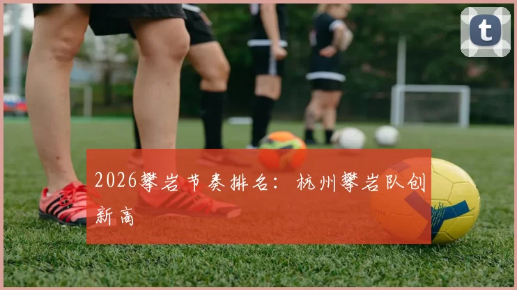 2026攀岩节奏排名：杭州攀岩队创新高