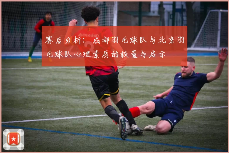 赛后分析：成都羽毛球队与北京羽毛球队心理素质的较量与启示