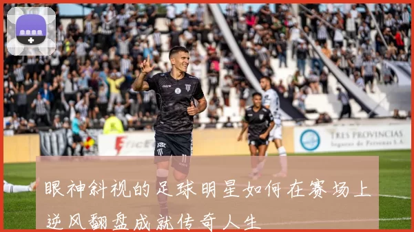 眼神斜视的足球明星如何在赛场上逆风翻盘成就传奇人生