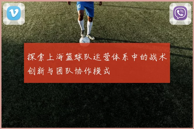 探索上海篮球队运营体系中的战术创新与团队协作模式