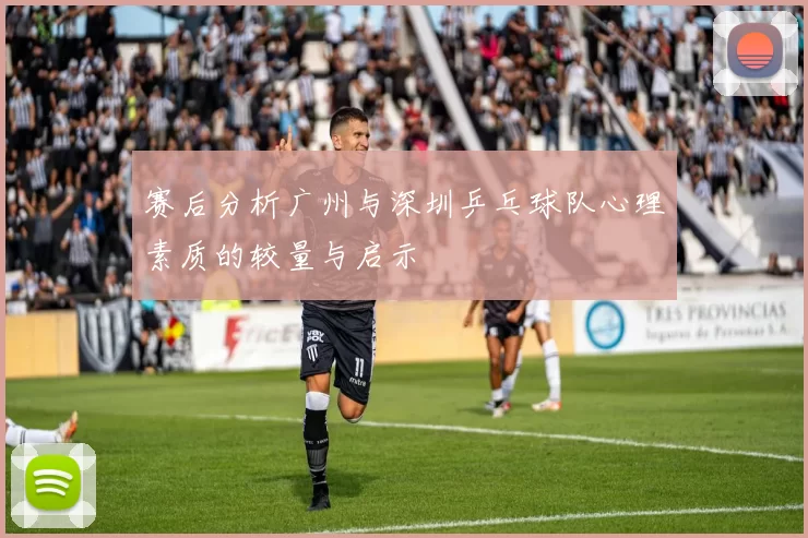 赛后分析广州与深圳乒乓球队心理素质的较量与启示