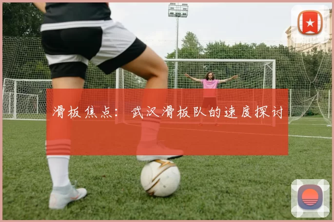 滑板焦点：武汉滑板队的速度探讨