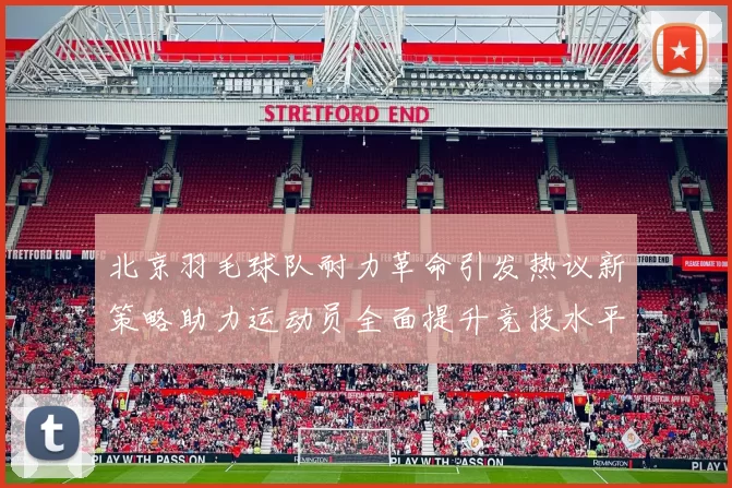 北京羽毛球队耐力革命引发热议新策略助力运动员全面提升竞技水平