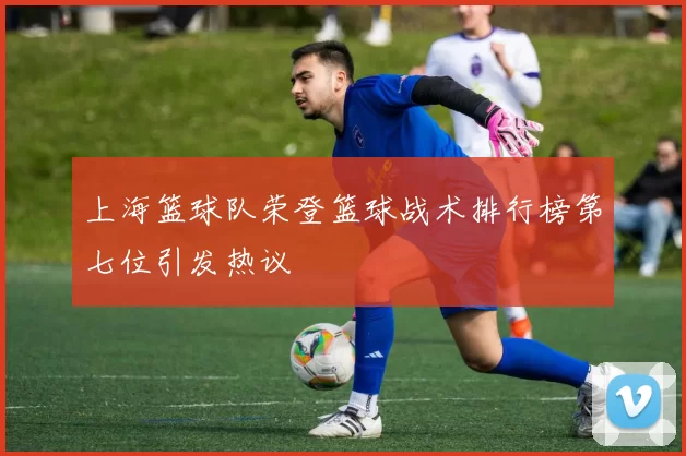 上海篮球队荣登篮球战术排行榜第七位引发热议