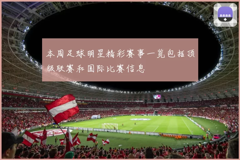本周足球明星精彩赛事一览包括顶级联赛和国际比赛信息