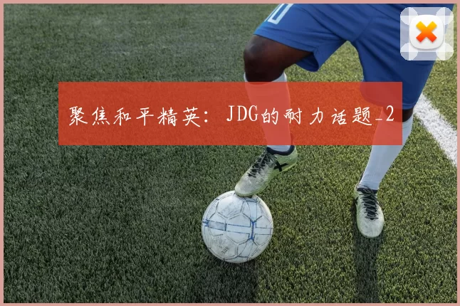 聚焦和平精英：JDG的耐力话题_2